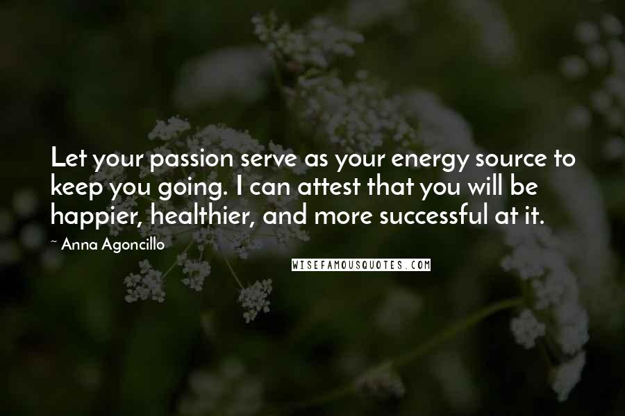 Anna Agoncillo Quotes: Let your passion serve as your energy source to keep you going. I can attest that you will be happier, healthier, and more successful at it.