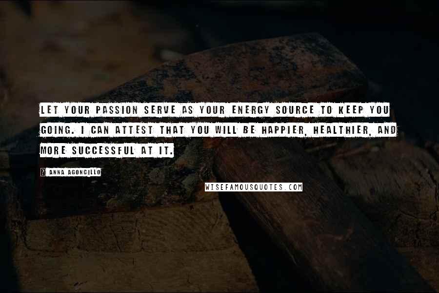 Anna Agoncillo Quotes: Let your passion serve as your energy source to keep you going. I can attest that you will be happier, healthier, and more successful at it.