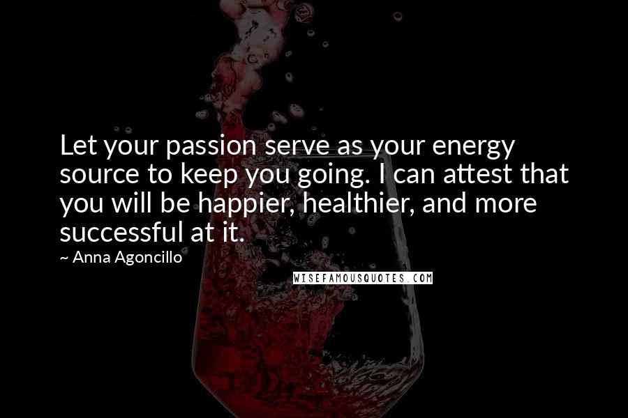 Anna Agoncillo Quotes: Let your passion serve as your energy source to keep you going. I can attest that you will be happier, healthier, and more successful at it.