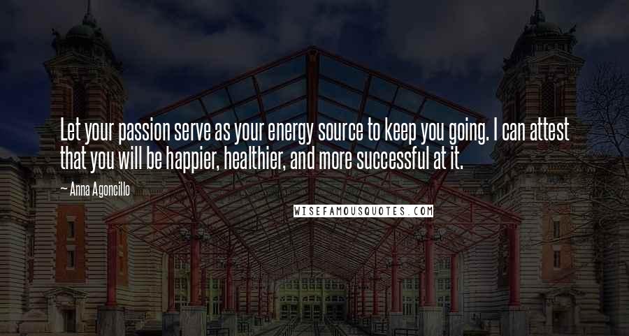 Anna Agoncillo Quotes: Let your passion serve as your energy source to keep you going. I can attest that you will be happier, healthier, and more successful at it.