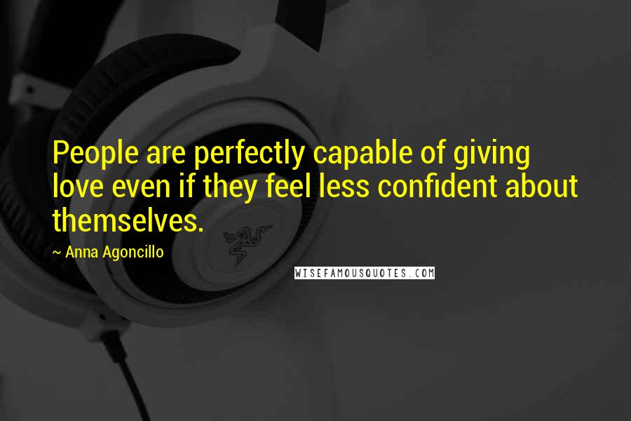 Anna Agoncillo Quotes: People are perfectly capable of giving love even if they feel less confident about themselves.