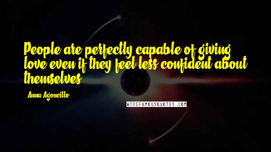 Anna Agoncillo Quotes: People are perfectly capable of giving love even if they feel less confident about themselves.
