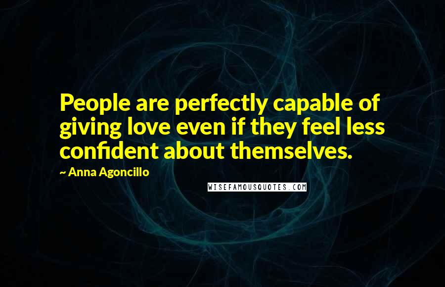 Anna Agoncillo Quotes: People are perfectly capable of giving love even if they feel less confident about themselves.