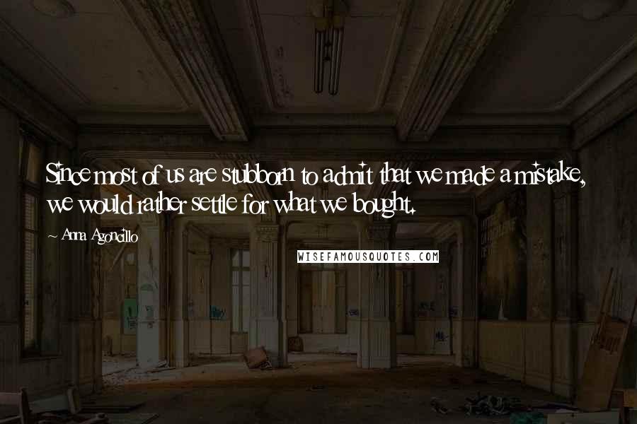 Anna Agoncillo Quotes: Since most of us are stubborn to admit that we made a mistake, we would rather settle for what we bought.