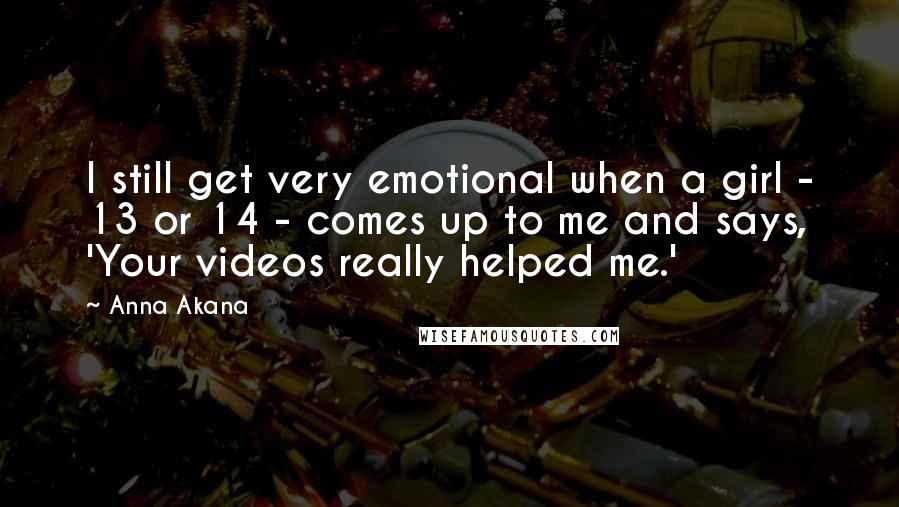 Anna Akana Quotes: I still get very emotional when a girl - 13 or 14 - comes up to me and says, 'Your videos really helped me.'
