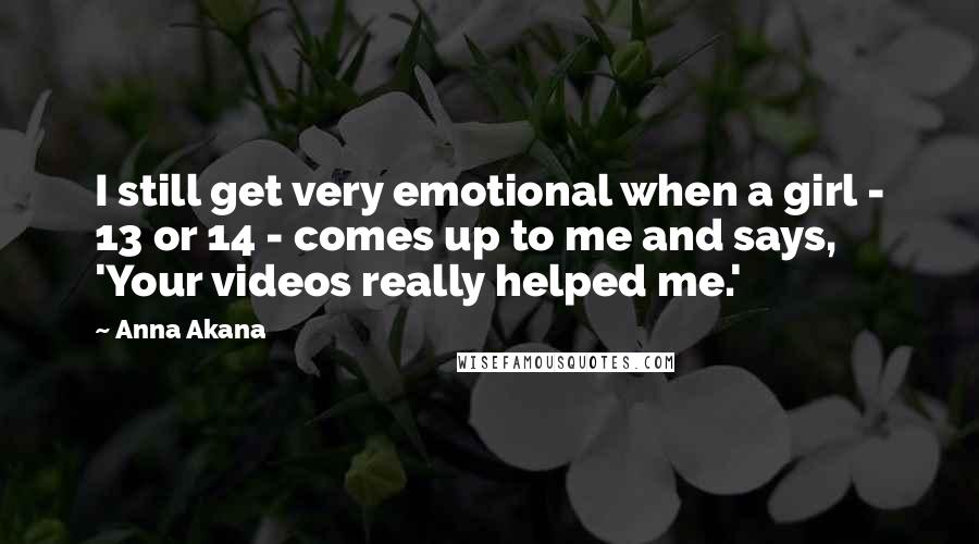 Anna Akana Quotes: I still get very emotional when a girl - 13 or 14 - comes up to me and says, 'Your videos really helped me.'