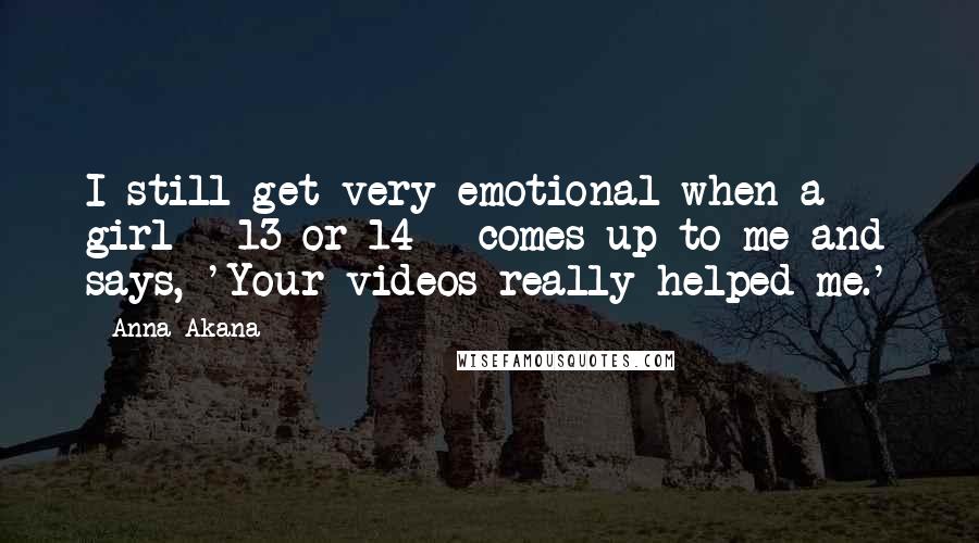 Anna Akana Quotes: I still get very emotional when a girl - 13 or 14 - comes up to me and says, 'Your videos really helped me.'