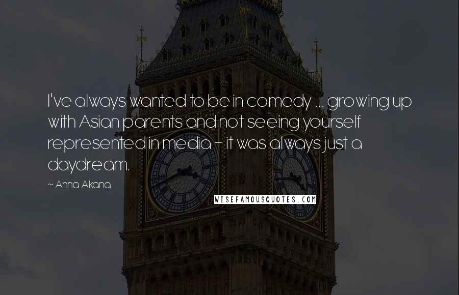 Anna Akana Quotes: I've always wanted to be in comedy ... growing up with Asian parents and not seeing yourself represented in media - it was always just a daydream.