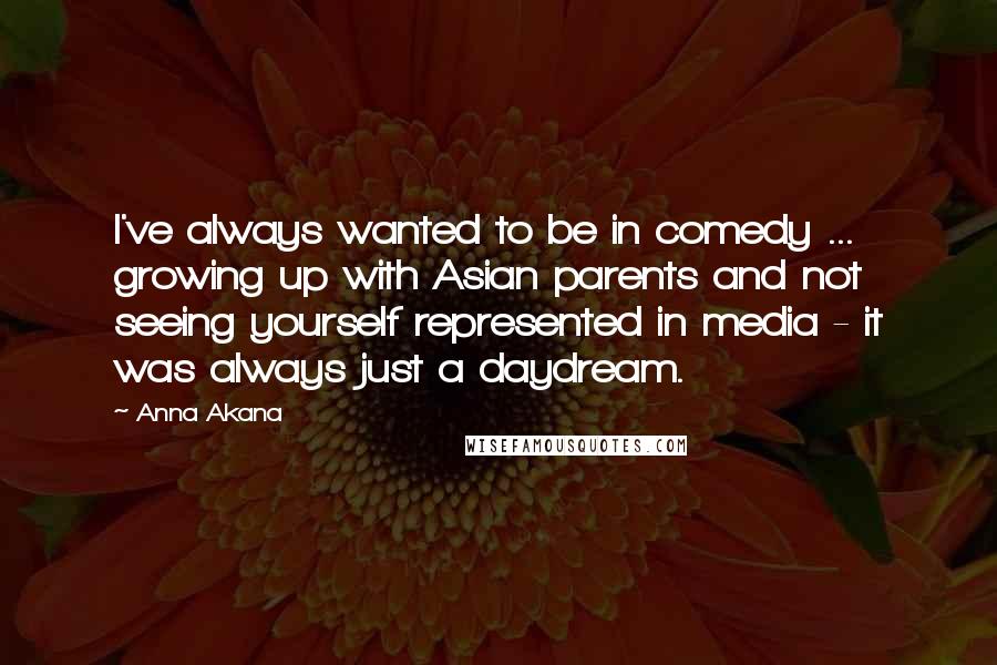 Anna Akana Quotes: I've always wanted to be in comedy ... growing up with Asian parents and not seeing yourself represented in media - it was always just a daydream.