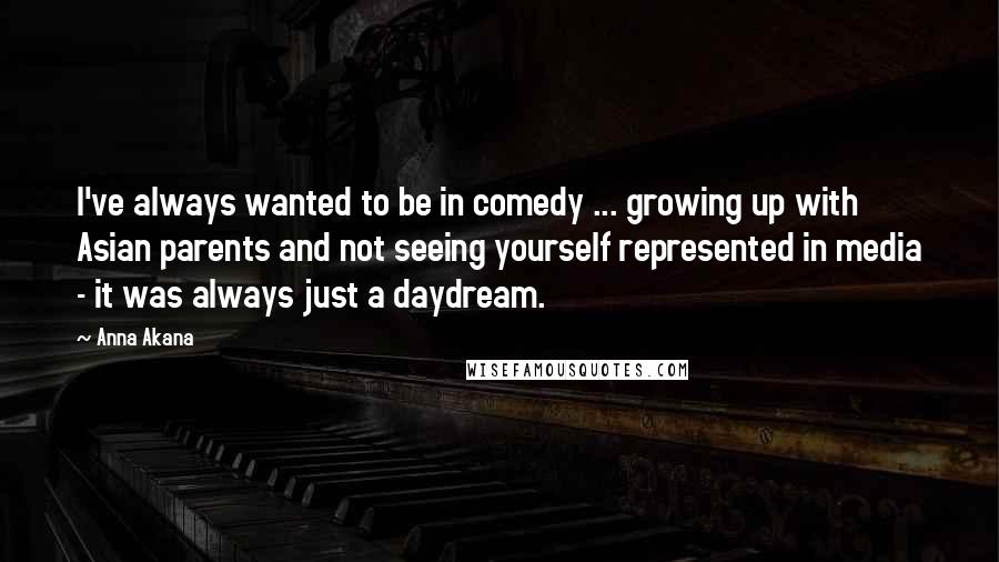 Anna Akana Quotes: I've always wanted to be in comedy ... growing up with Asian parents and not seeing yourself represented in media - it was always just a daydream.