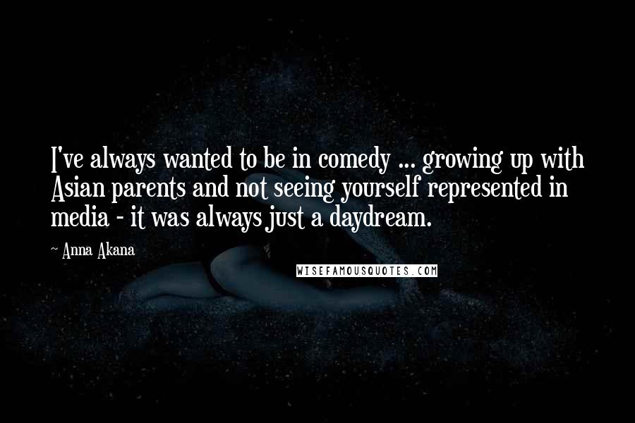 Anna Akana Quotes: I've always wanted to be in comedy ... growing up with Asian parents and not seeing yourself represented in media - it was always just a daydream.