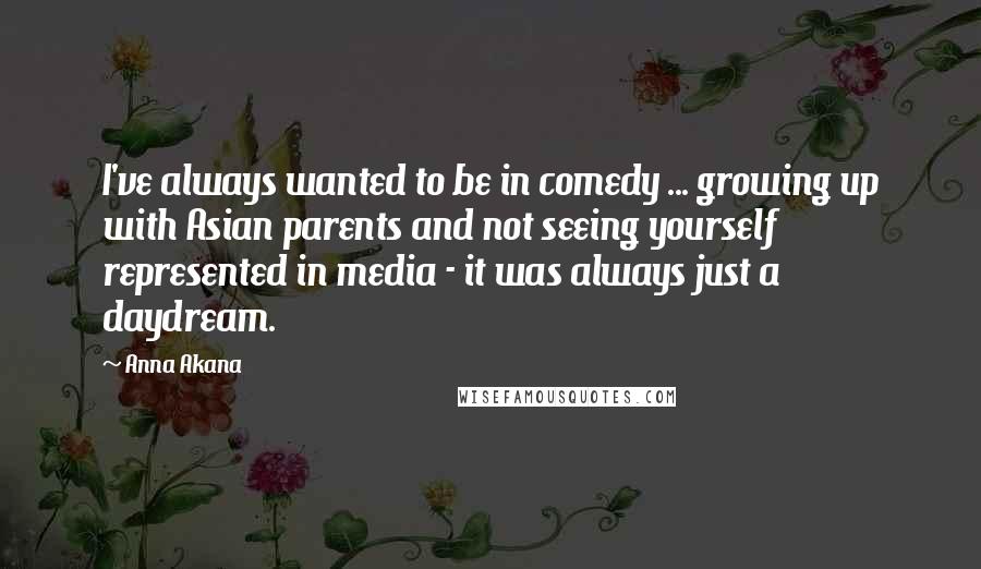 Anna Akana Quotes: I've always wanted to be in comedy ... growing up with Asian parents and not seeing yourself represented in media - it was always just a daydream.