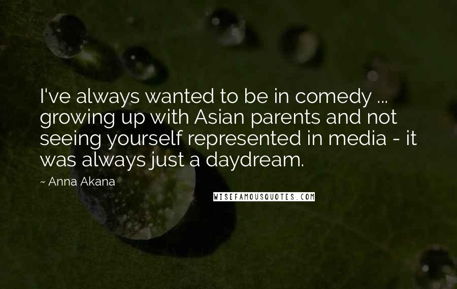 Anna Akana Quotes: I've always wanted to be in comedy ... growing up with Asian parents and not seeing yourself represented in media - it was always just a daydream.