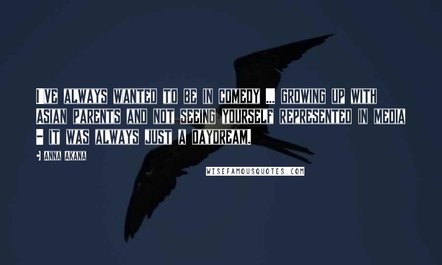 Anna Akana Quotes: I've always wanted to be in comedy ... growing up with Asian parents and not seeing yourself represented in media - it was always just a daydream.