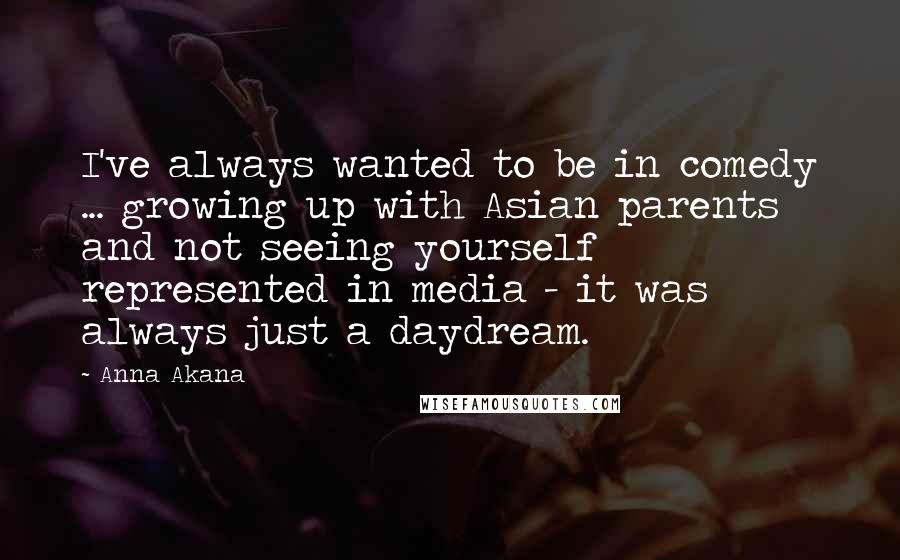 Anna Akana Quotes: I've always wanted to be in comedy ... growing up with Asian parents and not seeing yourself represented in media - it was always just a daydream.