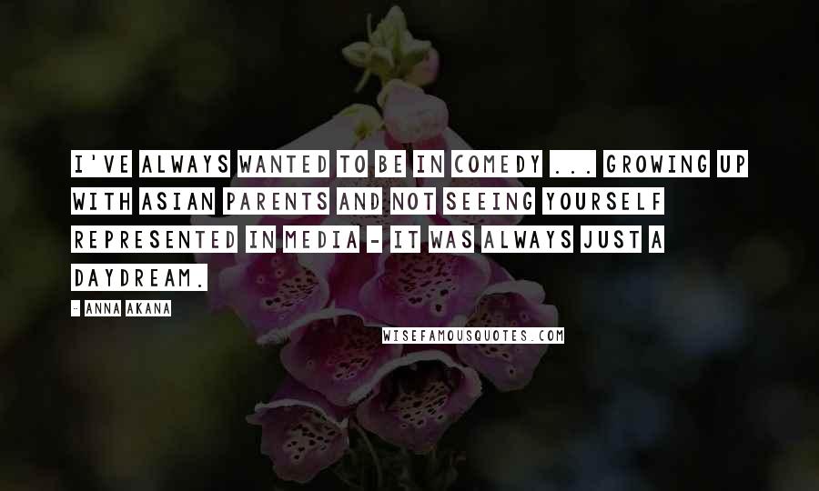 Anna Akana Quotes: I've always wanted to be in comedy ... growing up with Asian parents and not seeing yourself represented in media - it was always just a daydream.