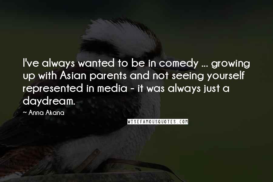 Anna Akana Quotes: I've always wanted to be in comedy ... growing up with Asian parents and not seeing yourself represented in media - it was always just a daydream.