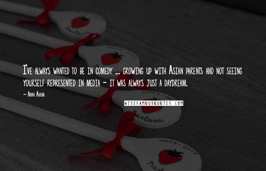 Anna Akana Quotes: I've always wanted to be in comedy ... growing up with Asian parents and not seeing yourself represented in media - it was always just a daydream.