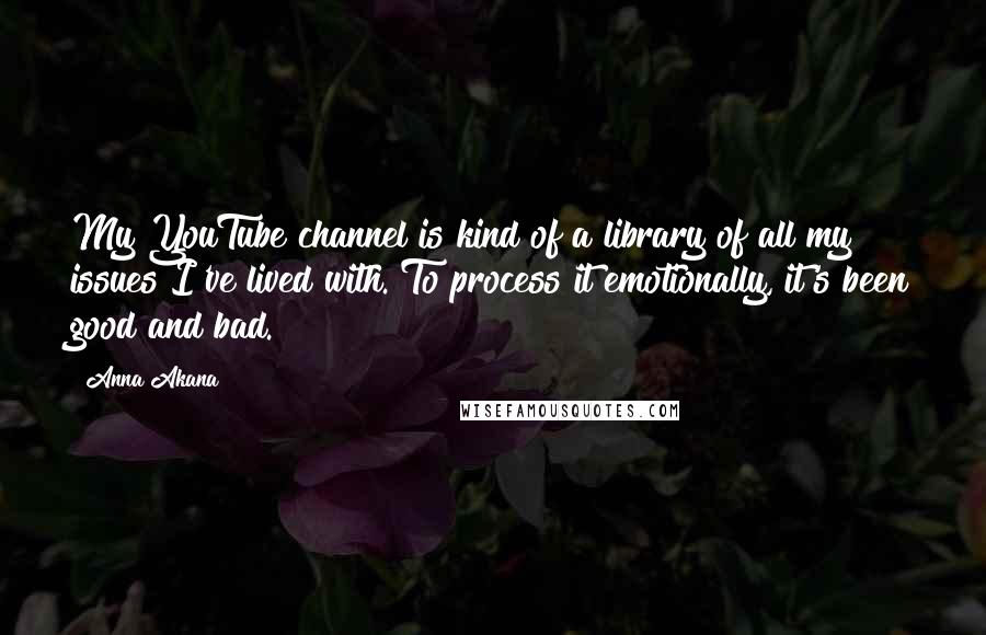 Anna Akana Quotes: My YouTube channel is kind of a library of all my issues I've lived with. To process it emotionally, it's been good and bad.