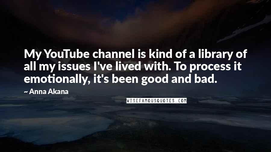 Anna Akana Quotes: My YouTube channel is kind of a library of all my issues I've lived with. To process it emotionally, it's been good and bad.