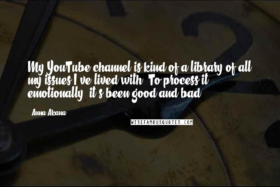 Anna Akana Quotes: My YouTube channel is kind of a library of all my issues I've lived with. To process it emotionally, it's been good and bad.