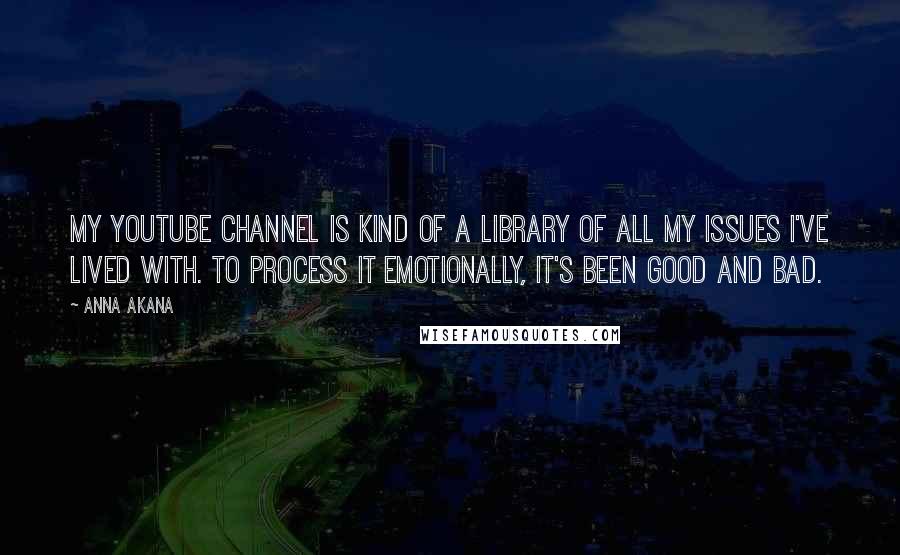 Anna Akana Quotes: My YouTube channel is kind of a library of all my issues I've lived with. To process it emotionally, it's been good and bad.