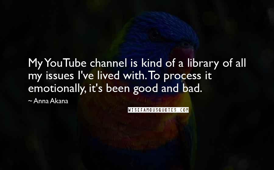 Anna Akana Quotes: My YouTube channel is kind of a library of all my issues I've lived with. To process it emotionally, it's been good and bad.