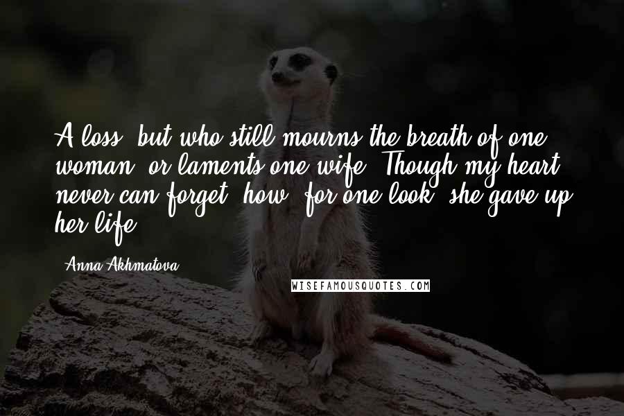 Anna Akhmatova Quotes: A loss, but who still mourns the breath of one woman, or laments one wife? Though my heart never can forget, how, for one look, she gave up her life.