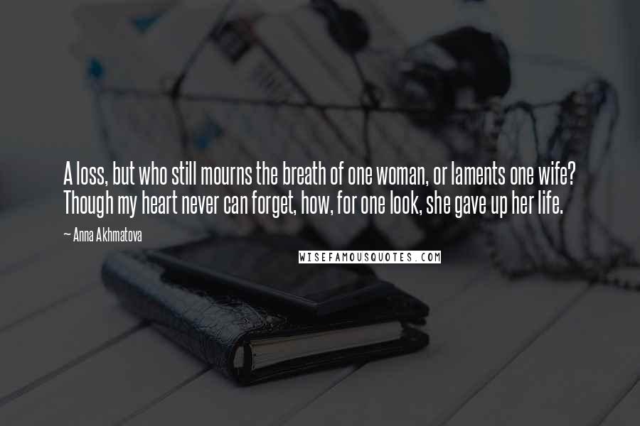 Anna Akhmatova Quotes: A loss, but who still mourns the breath of one woman, or laments one wife? Though my heart never can forget, how, for one look, she gave up her life.