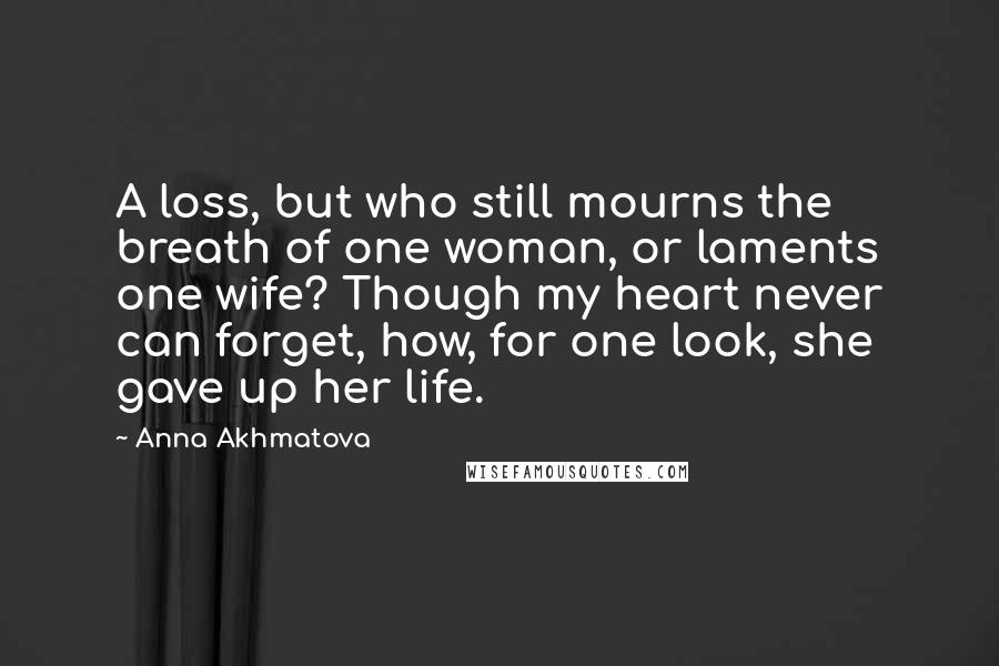 Anna Akhmatova Quotes: A loss, but who still mourns the breath of one woman, or laments one wife? Though my heart never can forget, how, for one look, she gave up her life.