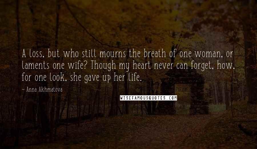 Anna Akhmatova Quotes: A loss, but who still mourns the breath of one woman, or laments one wife? Though my heart never can forget, how, for one look, she gave up her life.