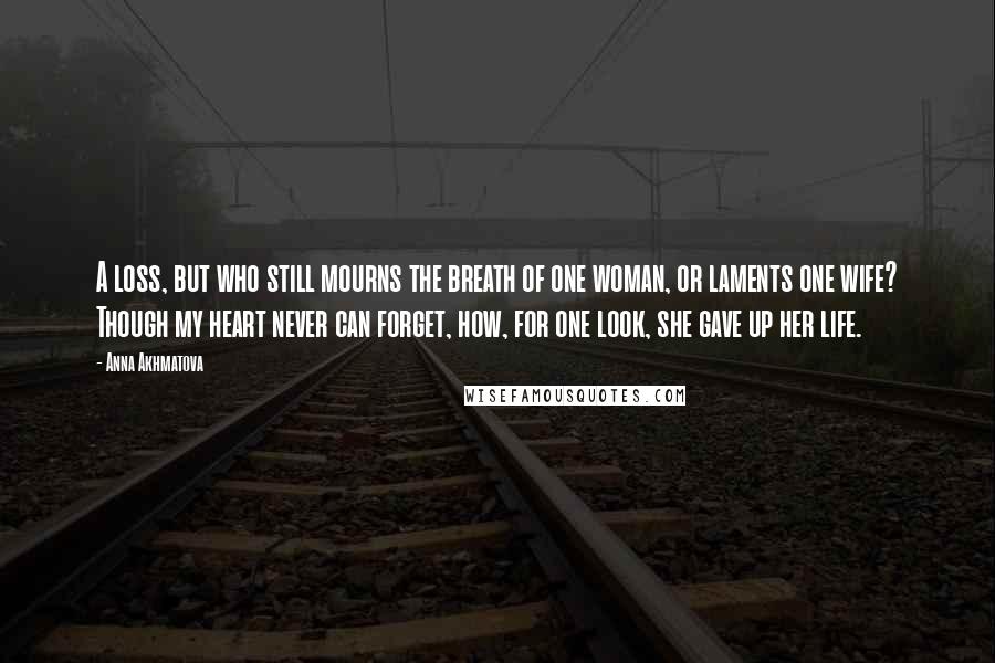 Anna Akhmatova Quotes: A loss, but who still mourns the breath of one woman, or laments one wife? Though my heart never can forget, how, for one look, she gave up her life.