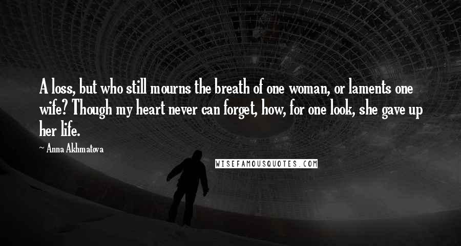 Anna Akhmatova Quotes: A loss, but who still mourns the breath of one woman, or laments one wife? Though my heart never can forget, how, for one look, she gave up her life.