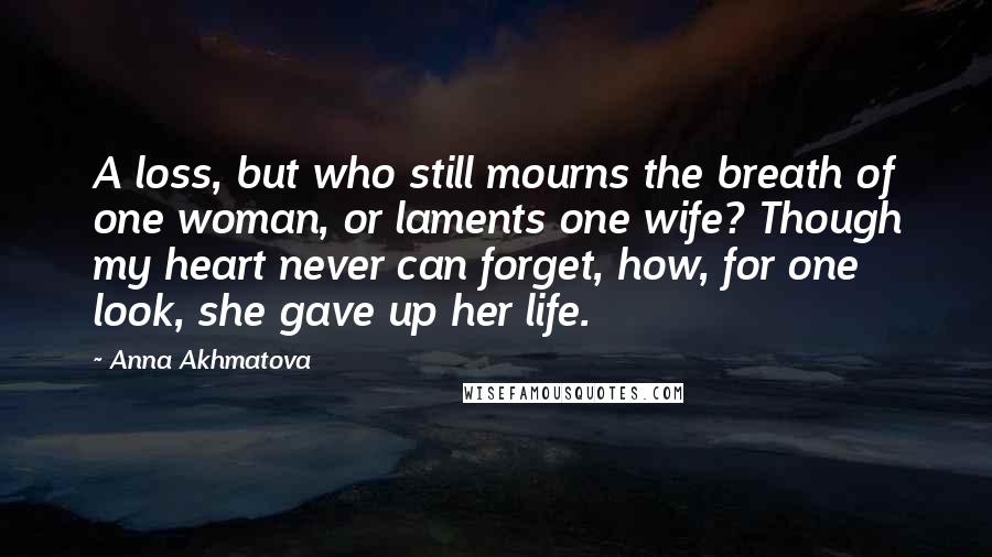 Anna Akhmatova Quotes: A loss, but who still mourns the breath of one woman, or laments one wife? Though my heart never can forget, how, for one look, she gave up her life.