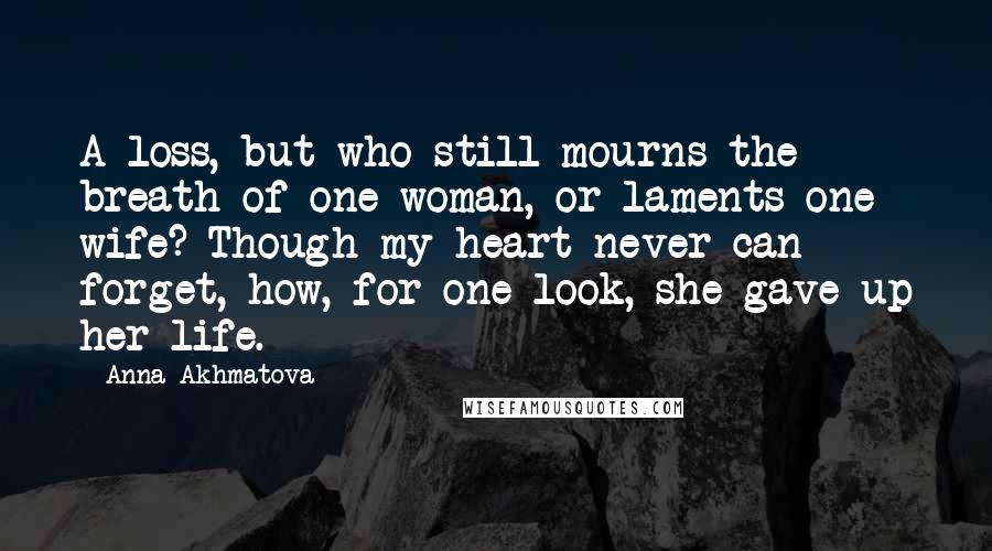 Anna Akhmatova Quotes: A loss, but who still mourns the breath of one woman, or laments one wife? Though my heart never can forget, how, for one look, she gave up her life.