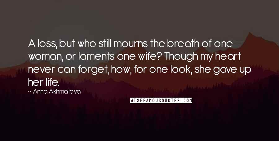 Anna Akhmatova Quotes: A loss, but who still mourns the breath of one woman, or laments one wife? Though my heart never can forget, how, for one look, she gave up her life.