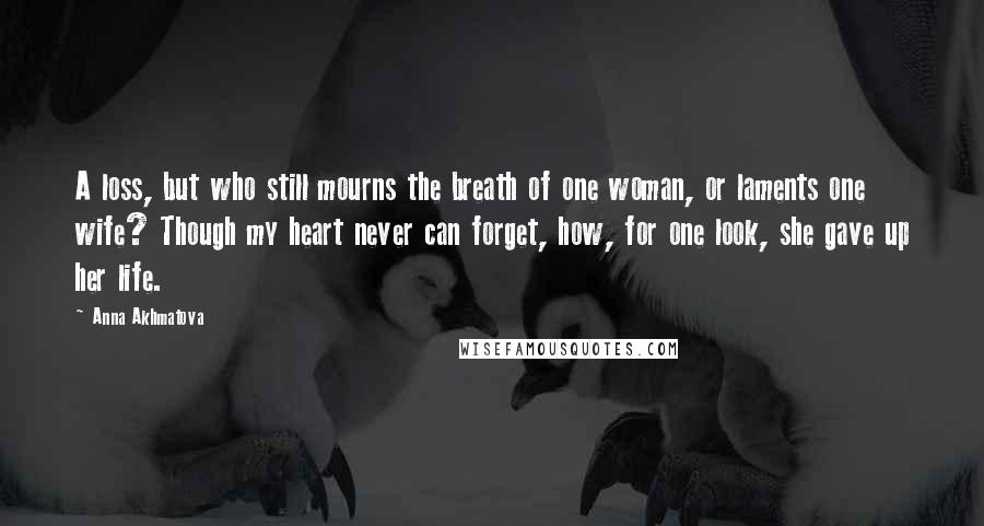 Anna Akhmatova Quotes: A loss, but who still mourns the breath of one woman, or laments one wife? Though my heart never can forget, how, for one look, she gave up her life.