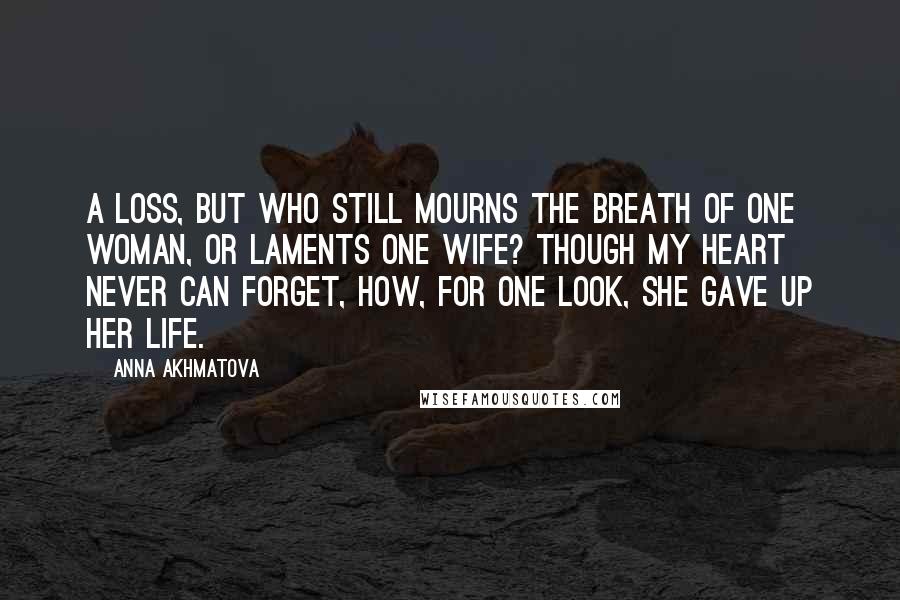 Anna Akhmatova Quotes: A loss, but who still mourns the breath of one woman, or laments one wife? Though my heart never can forget, how, for one look, she gave up her life.