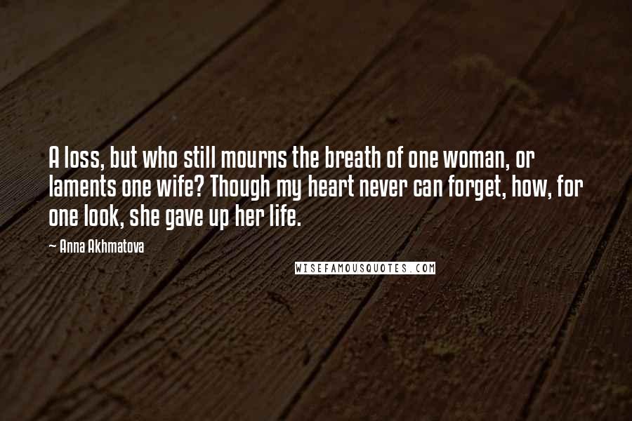 Anna Akhmatova Quotes: A loss, but who still mourns the breath of one woman, or laments one wife? Though my heart never can forget, how, for one look, she gave up her life.