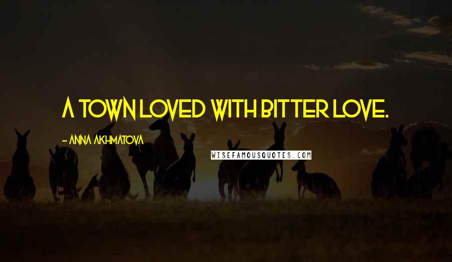 Anna Akhmatova Quotes: A town loved with bitter love.