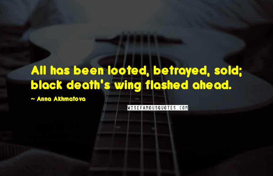 Anna Akhmatova Quotes: All has been looted, betrayed, sold; black death's wing flashed ahead.