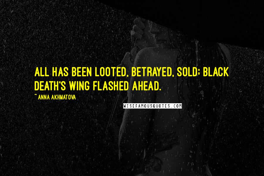 Anna Akhmatova Quotes: All has been looted, betrayed, sold; black death's wing flashed ahead.