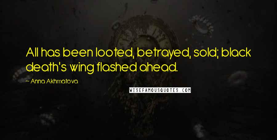 Anna Akhmatova Quotes: All has been looted, betrayed, sold; black death's wing flashed ahead.