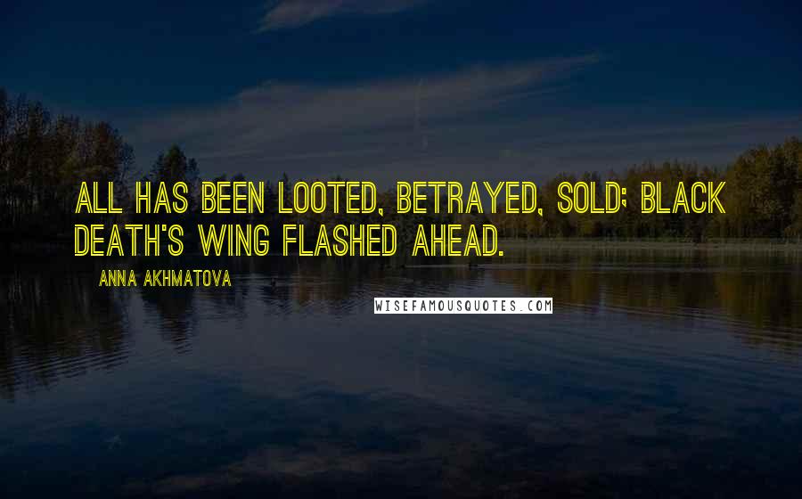 Anna Akhmatova Quotes: All has been looted, betrayed, sold; black death's wing flashed ahead.