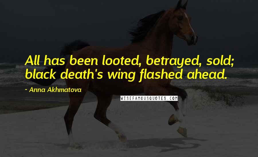 Anna Akhmatova Quotes: All has been looted, betrayed, sold; black death's wing flashed ahead.