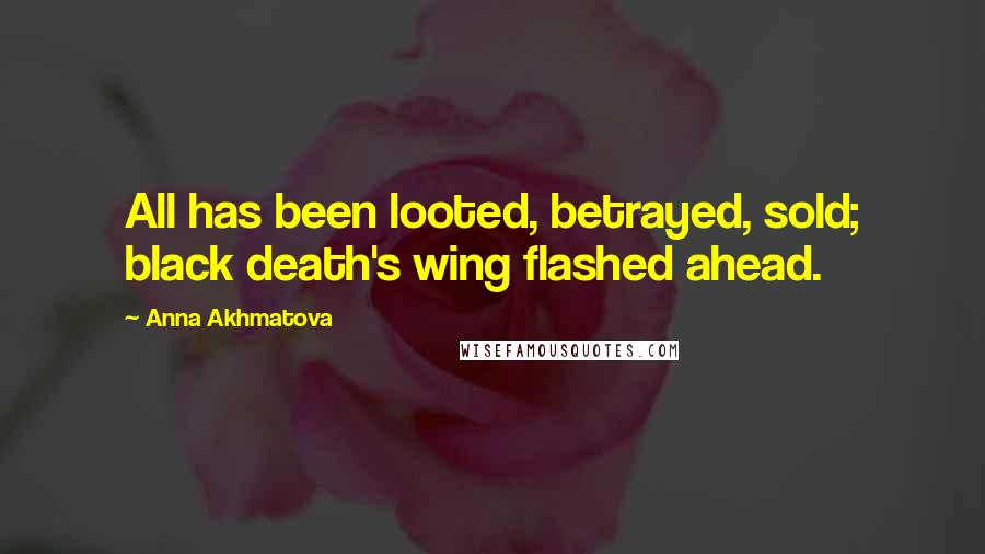 Anna Akhmatova Quotes: All has been looted, betrayed, sold; black death's wing flashed ahead.