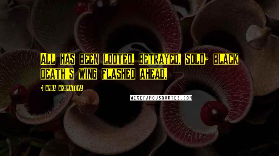 Anna Akhmatova Quotes: All has been looted, betrayed, sold; black death's wing flashed ahead.