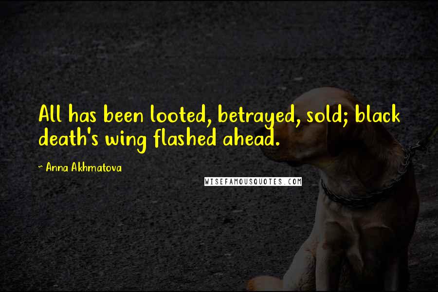 Anna Akhmatova Quotes: All has been looted, betrayed, sold; black death's wing flashed ahead.