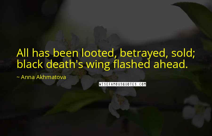 Anna Akhmatova Quotes: All has been looted, betrayed, sold; black death's wing flashed ahead.
