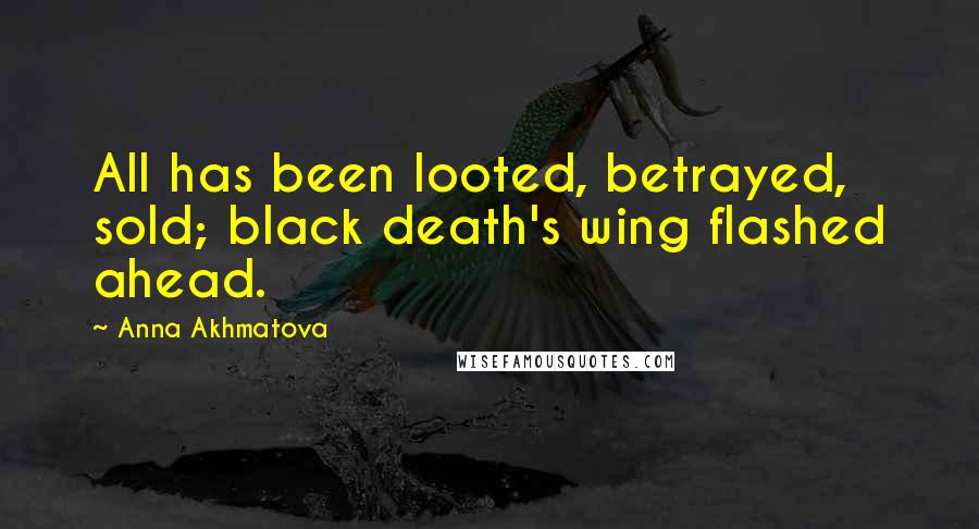 Anna Akhmatova Quotes: All has been looted, betrayed, sold; black death's wing flashed ahead.